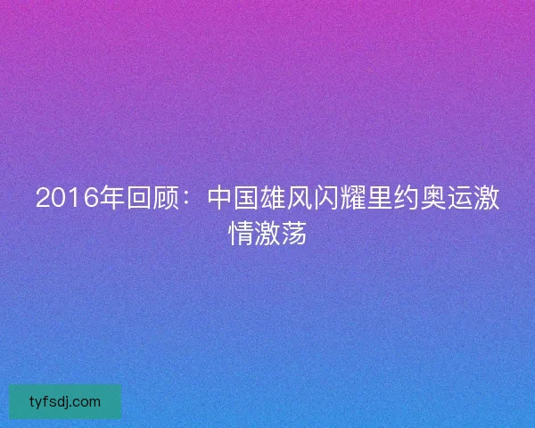 2016年回顾：中国雄风闪耀里约奥运激情激荡