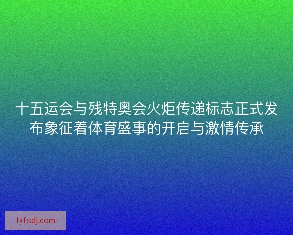 十五运会与残特奥会火炬传递标志正式发布象征着体育盛事的开启与激情传承