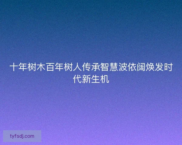 十年树木百年树人传承智慧波依阔焕发时代新生机