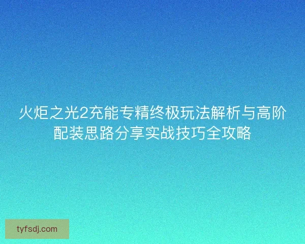 火炬之光2充能专精终极玩法解析与高阶配装思路分享实战技巧全攻略