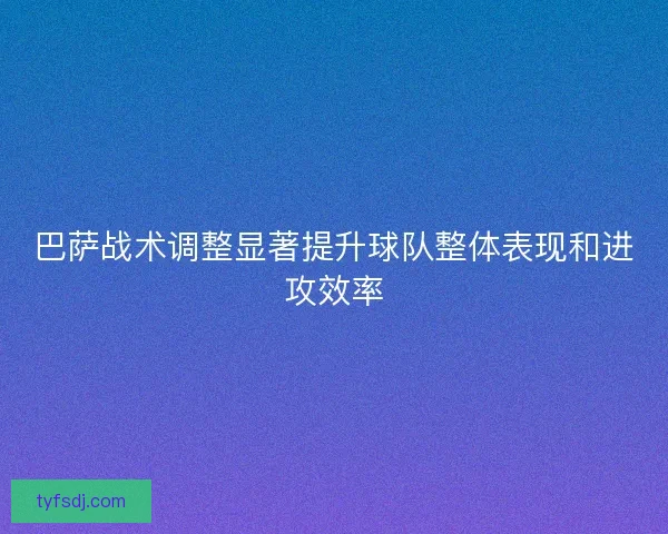 巴萨战术调整显著提升球队整体表现和进攻效率